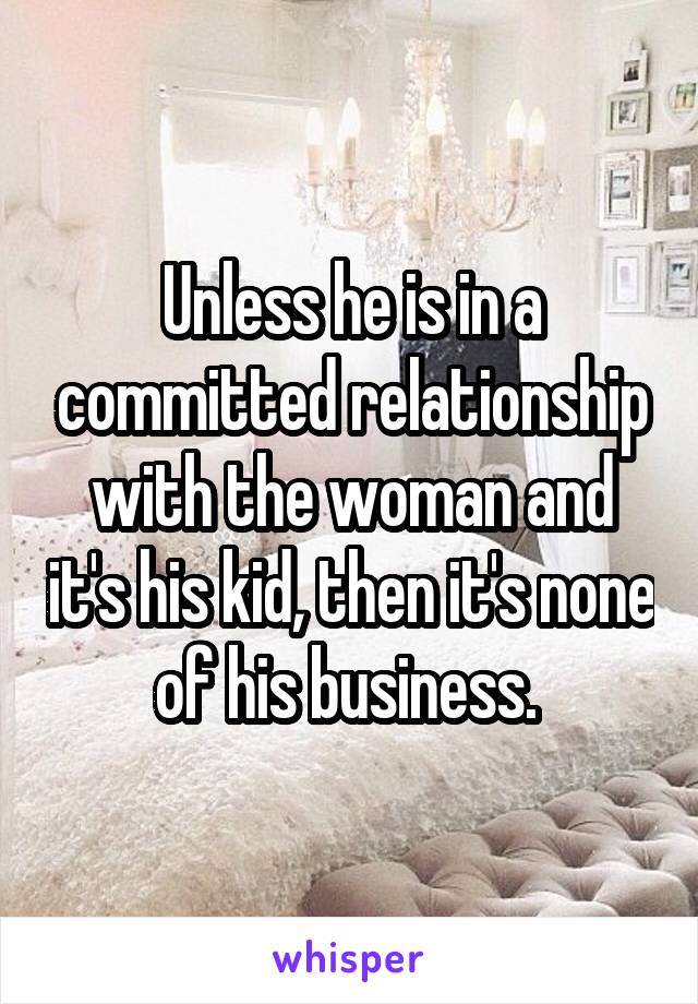Unless he is in a committed relationship with the woman and it's his kid, then it's none of his business. 