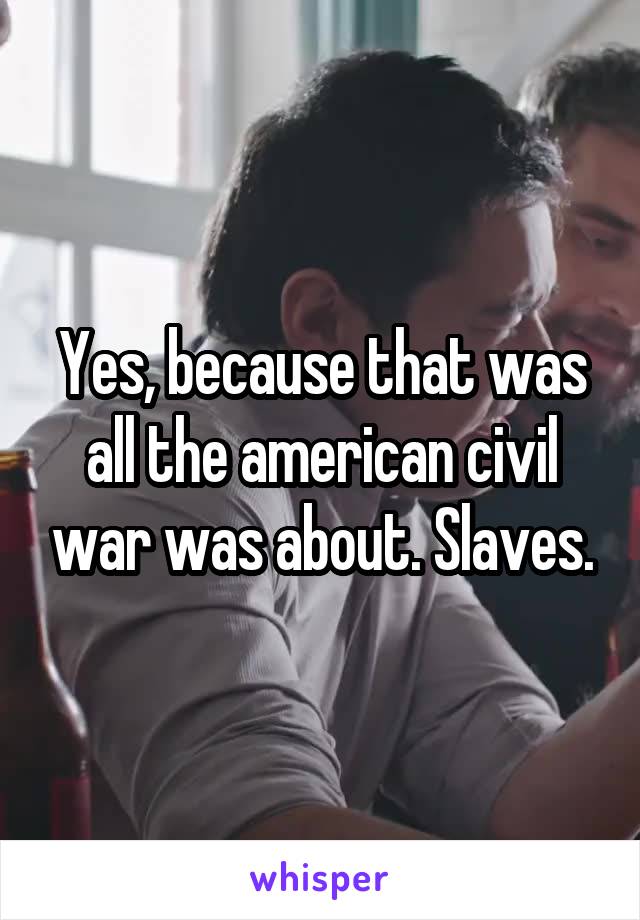 Yes, because that was all the american civil war was about. Slaves.