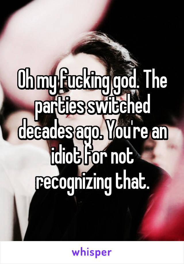 Oh my fucking god. The parties switched decades ago. You're an idiot for not recognizing that.