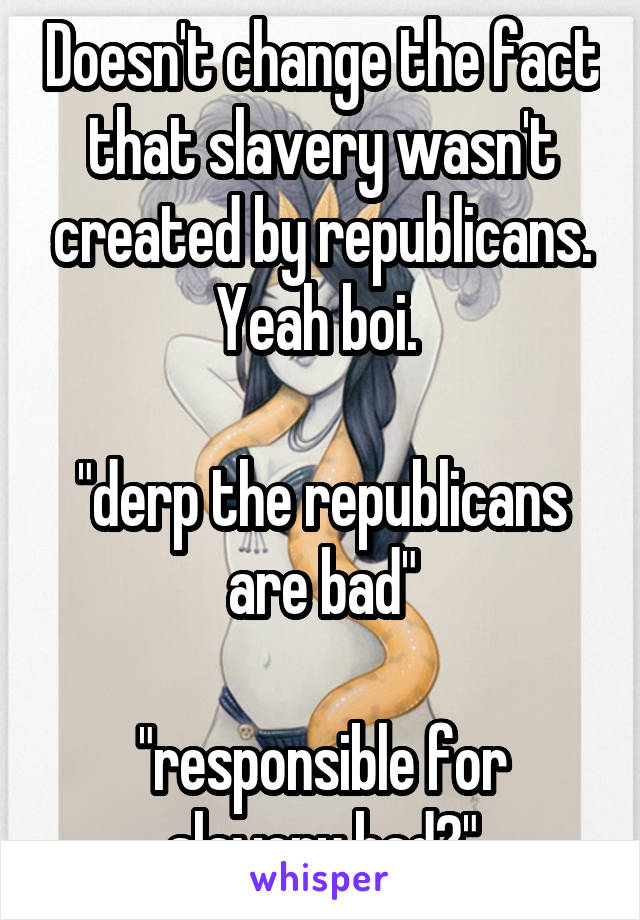 Doesn't change the fact that slavery wasn't created by republicans. Yeah boi. 

"derp the republicans are bad"

"responsible for slavery bad?"