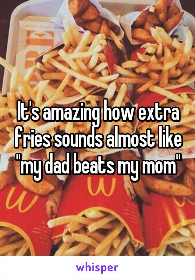 It's amazing how extra fries sounds almost like "my dad beats my mom"