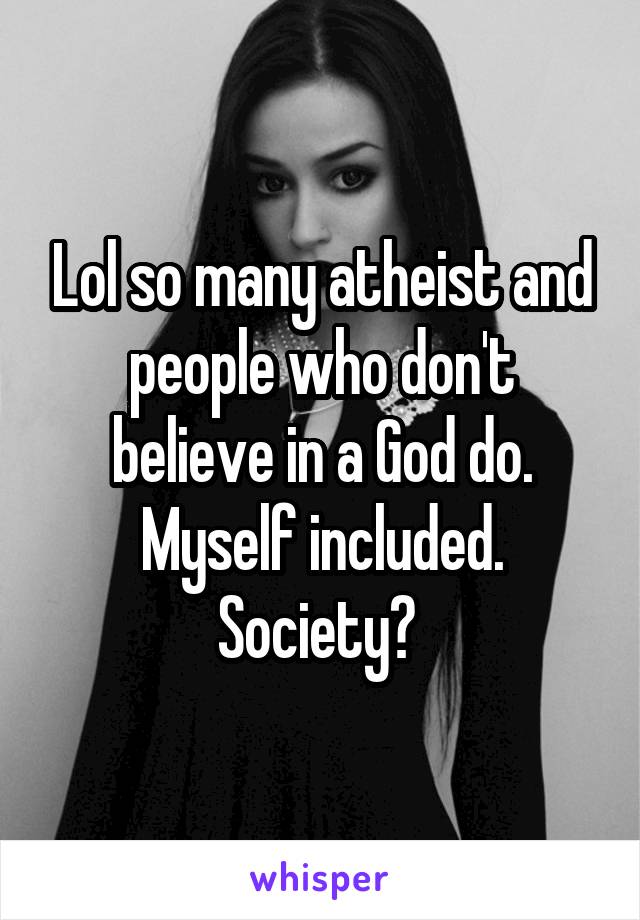 Lol so many atheist and people who don't believe in a God do. Myself included. Society? 