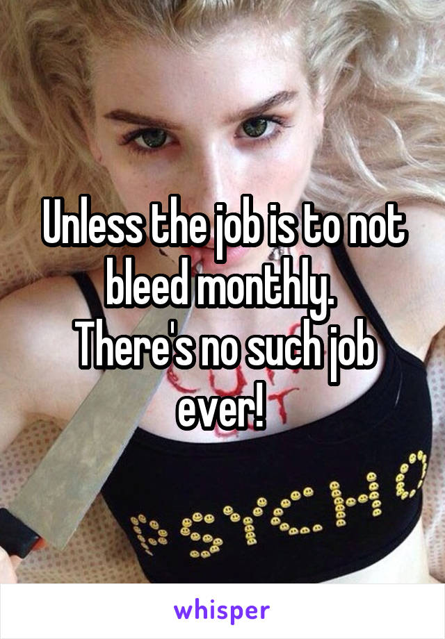 Unless the job is to not bleed monthly. 
There's no such job ever! 
