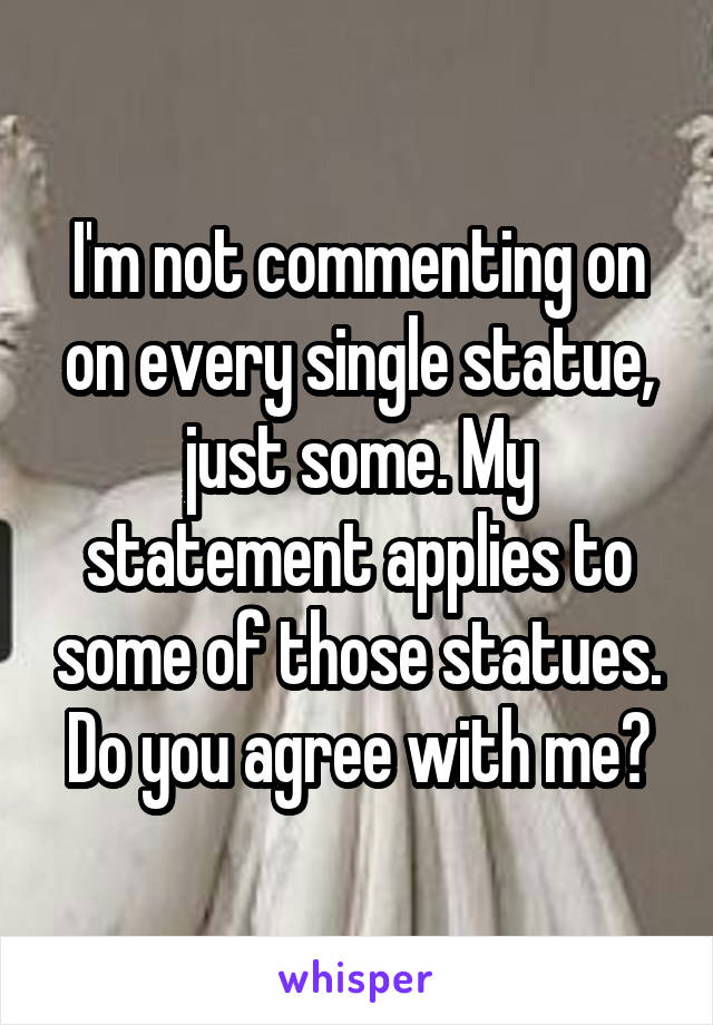 I'm not commenting on on every single statue, just some. My statement applies to some of those statues. Do you agree with me?