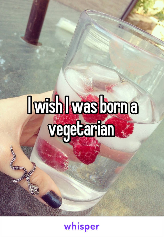 I wish I was born a vegetarian 