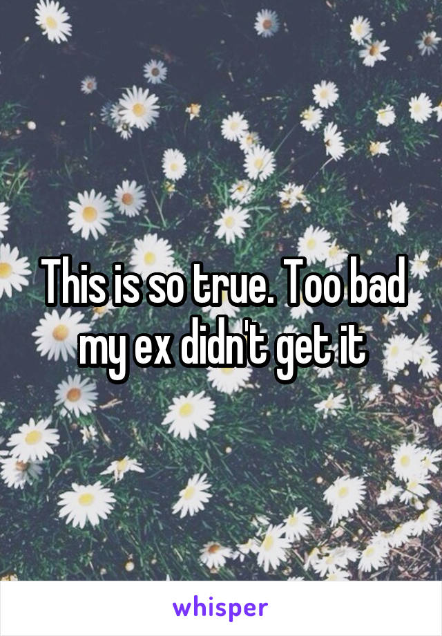 This is so true. Too bad my ex didn't get it