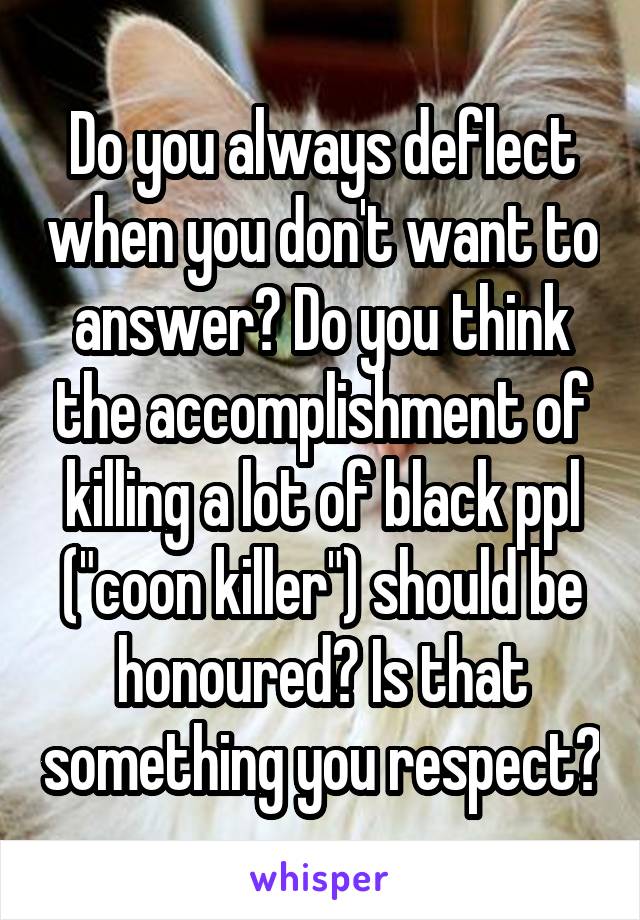 Do you always deflect when you don't want to answer? Do you think the accomplishment of killing a lot of black ppl ("coon killer") should be honoured? Is that something you respect?