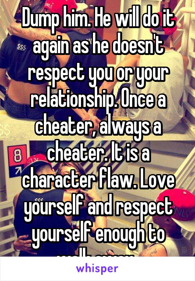 Dump him. He will do it again as he doesn't respect you or your relationship. Once a cheater, always a cheater. It is a character flaw. Love yourself and respect yourself enough to walk away. 