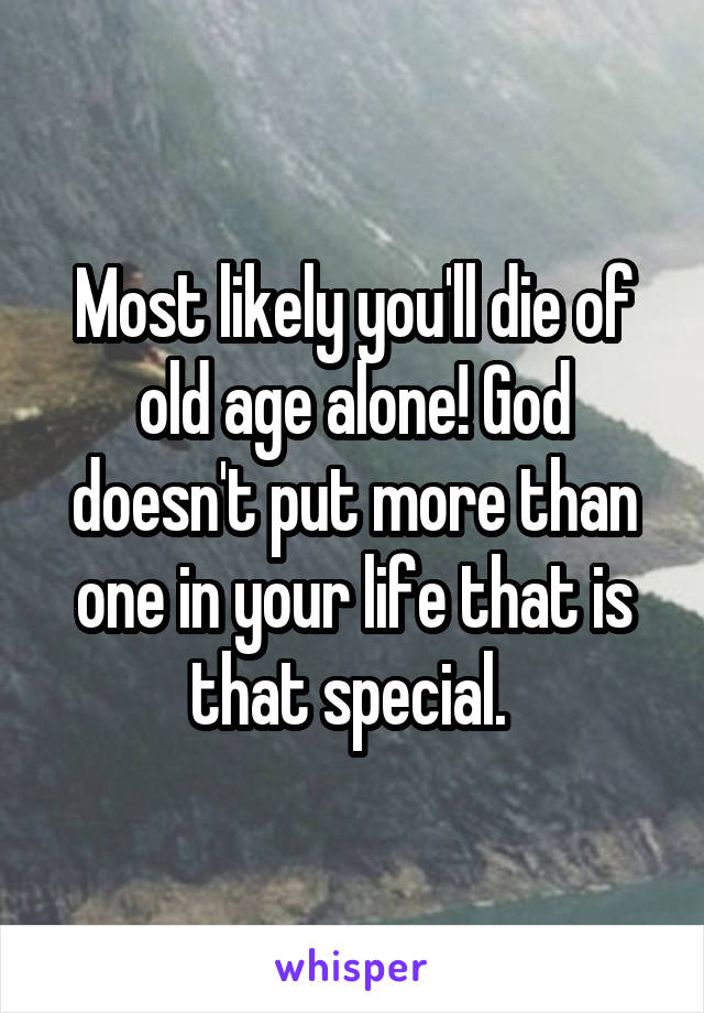 Most likely you'll die of old age alone! God doesn't put more than one in your life that is that special. 