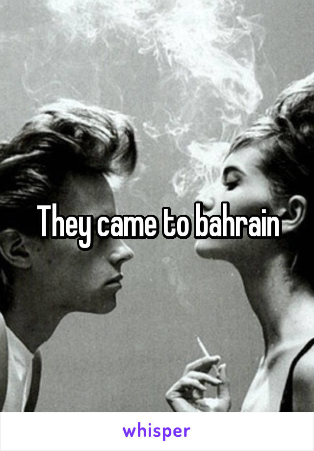They came to bahrain