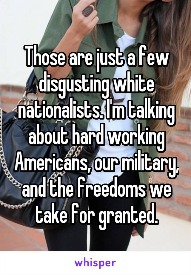 Those are just a few disgusting white nationalists. I'm talking about hard working Americans, our military, and the freedoms we take for granted.