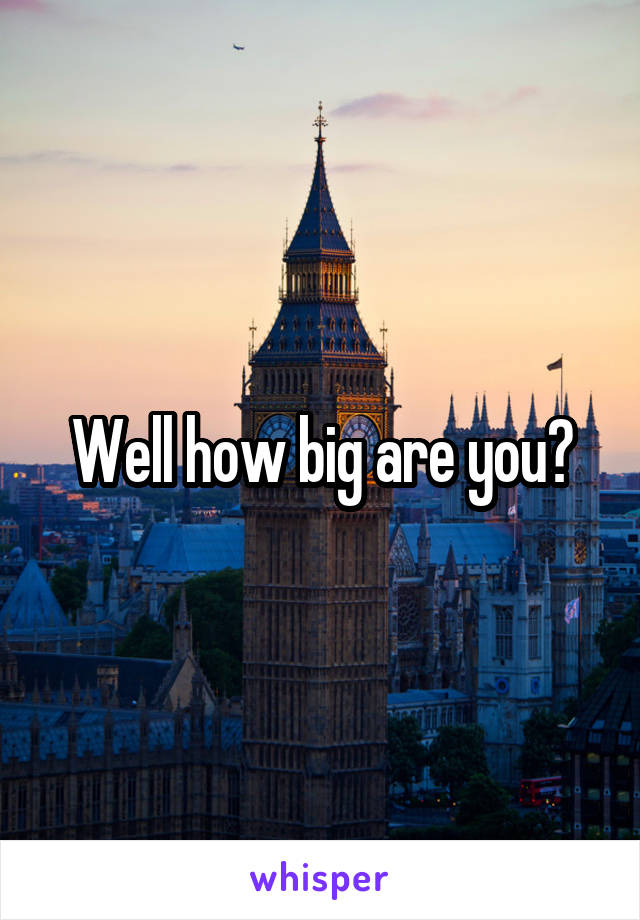 Well how big are you?