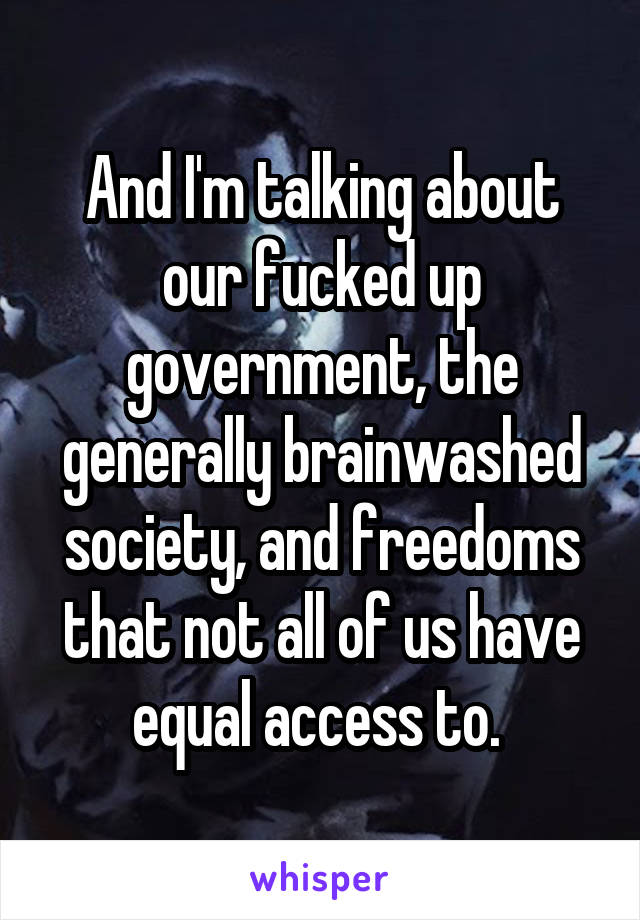 And I'm talking about our fucked up government, the generally brainwashed society, and freedoms that not all of us have equal access to. 