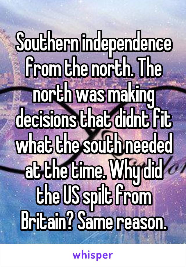 Southern independence from the north. The north was making decisions that didnt fit what the south needed at the time. Why did the US spilt from Britain? Same reason.