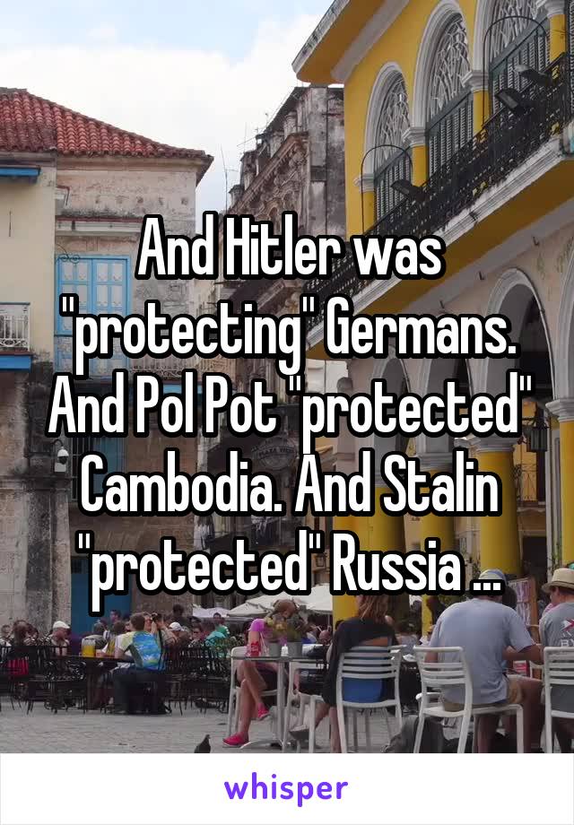 And Hitler was "protecting" Germans. And Pol Pot "protected" Cambodia. And Stalin "protected" Russia ...