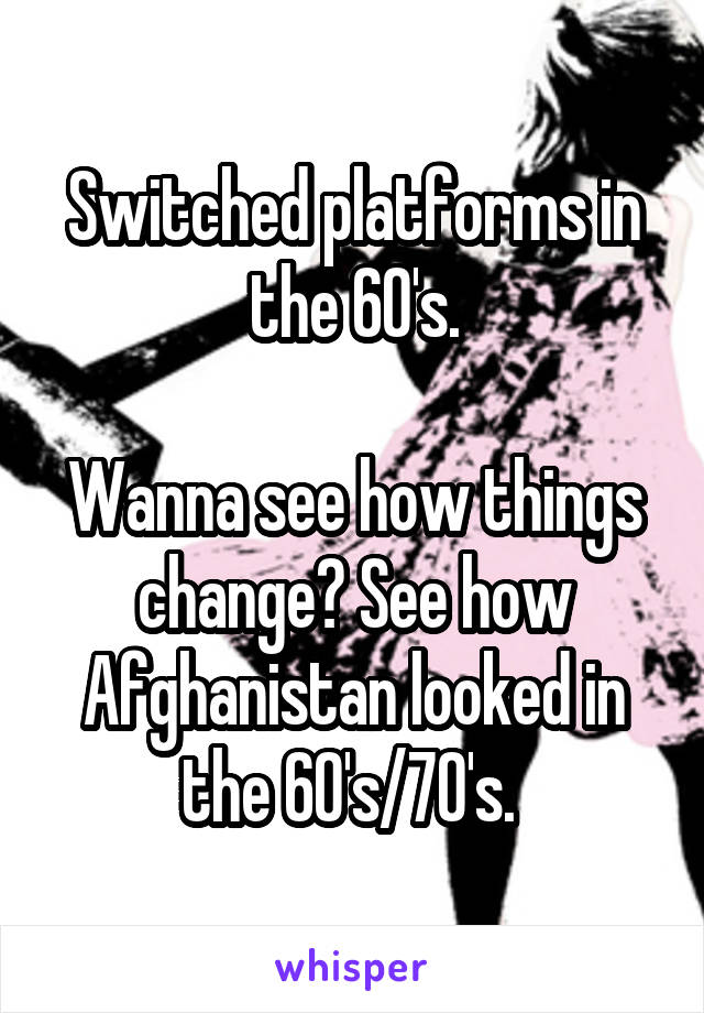 Switched platforms in the 60's.

Wanna see how things change? See how Afghanistan looked in the 60's/70's. 