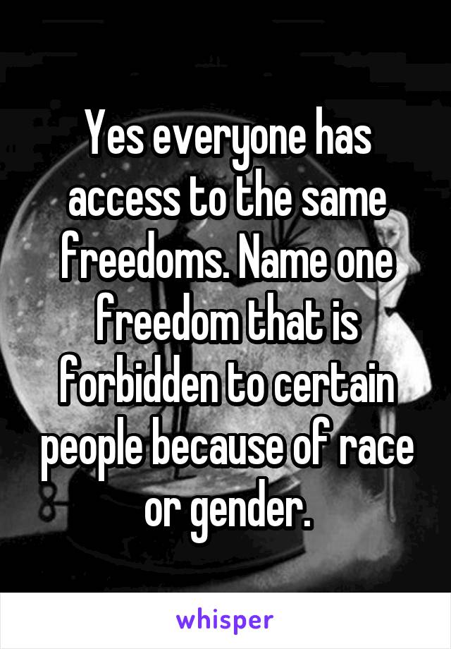 Yes everyone has access to the same freedoms. Name one freedom that is forbidden to certain people because of race or gender.