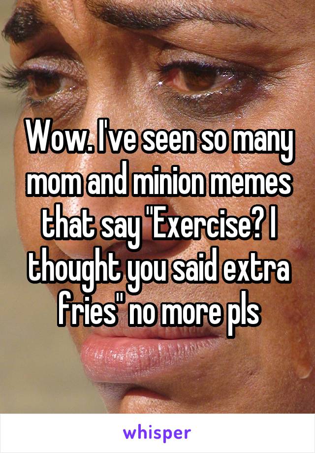 Wow. I've seen so many mom and minion memes that say "Exercise? I thought you said extra fries" no more pls