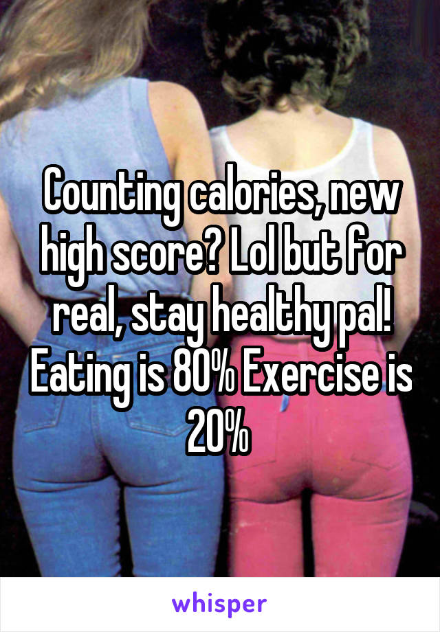 Counting calories, new high score? Lol but for real, stay healthy pal! Eating is 80% Exercise is 20% 