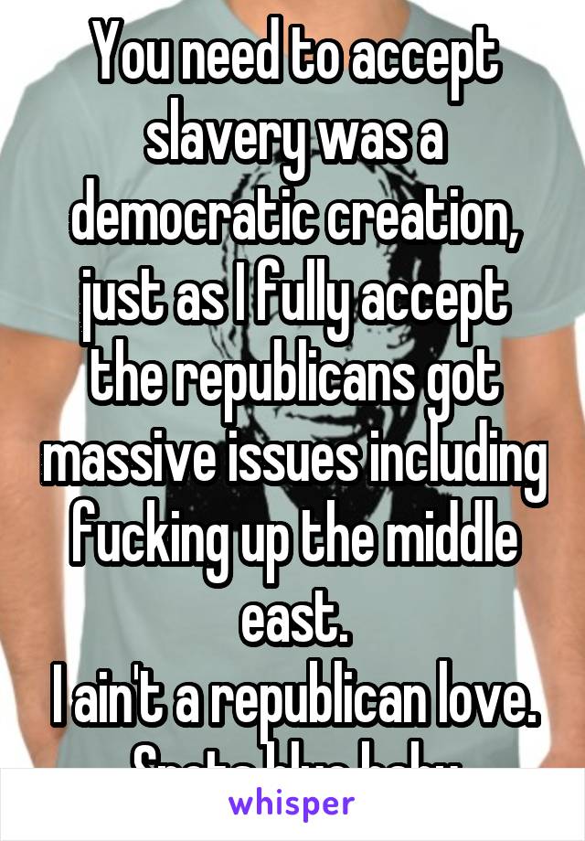 You need to accept slavery was a democratic creation, just as I fully accept the republicans got massive issues including fucking up the middle east.
I ain't a republican love.
Spots blue baby