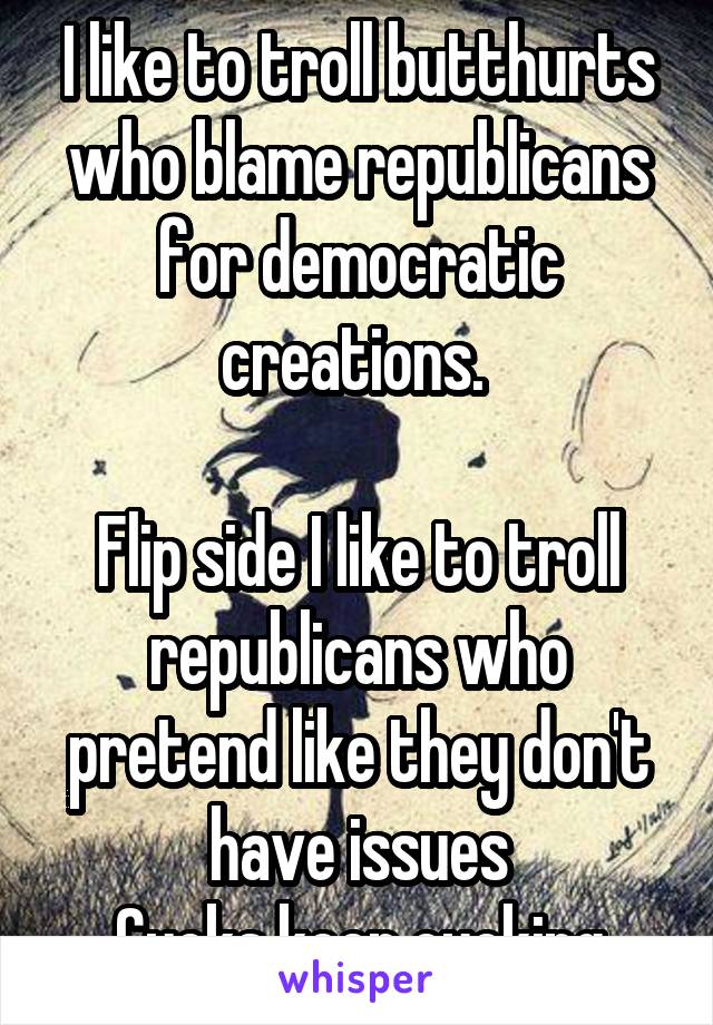 I like to troll butthurts who blame republicans for democratic creations. 

Flip side I like to troll republicans who pretend like they don't have issues
Cucks keep cucking