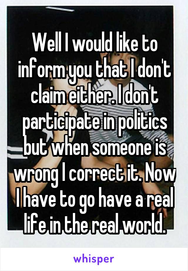 Well I would like to inform you that I don't claim either. I don't participate in politics but when someone is wrong I correct it. Now I have to go have a real life in the real world.