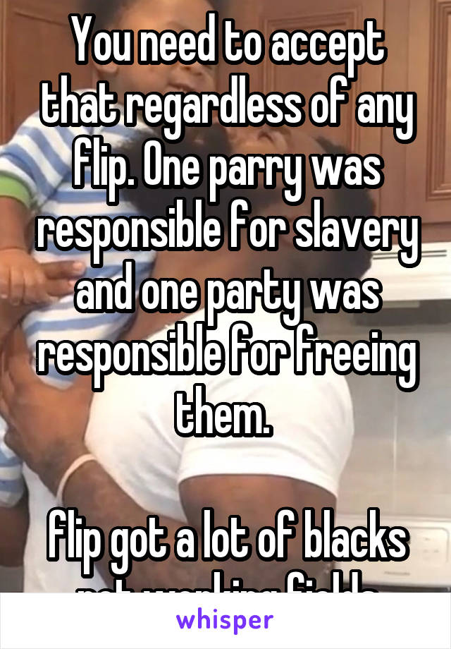 You need to accept that regardless of any flip. One parry was responsible for slavery and one party was responsible for freeing them. 

flip got a lot of blacks not working fields