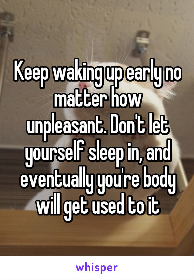 Keep waking up early no matter how unpleasant. Don't let yourself sleep in, and eventually you're body will get used to it