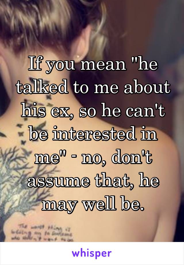 If you mean "he talked to me about his ex, so he can't be interested in me" - no, don't assume that, he may well be.