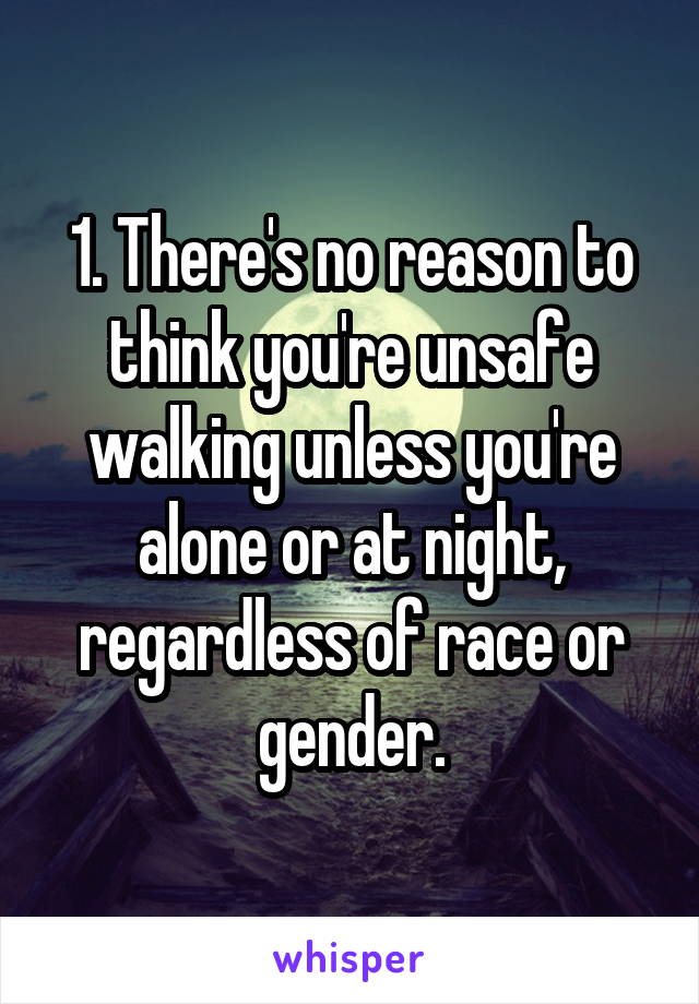 1. There's no reason to think you're unsafe walking unless you're alone or at night, regardless of race or gender.