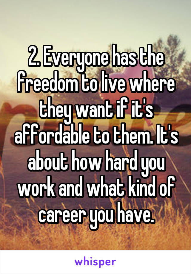 2. Everyone has the freedom to live where they want if it's affordable to them. It's about how hard you work and what kind of career you have.