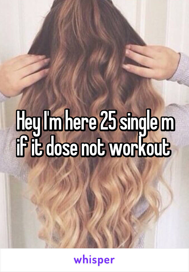 Hey I'm here 25 single m if it dose not workout 