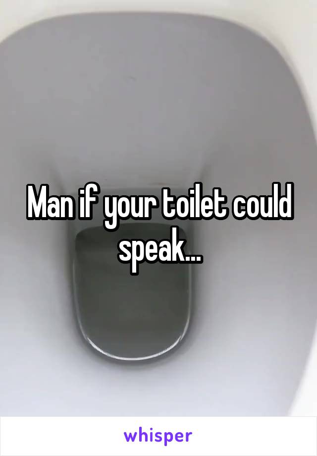 Man if your toilet could speak...