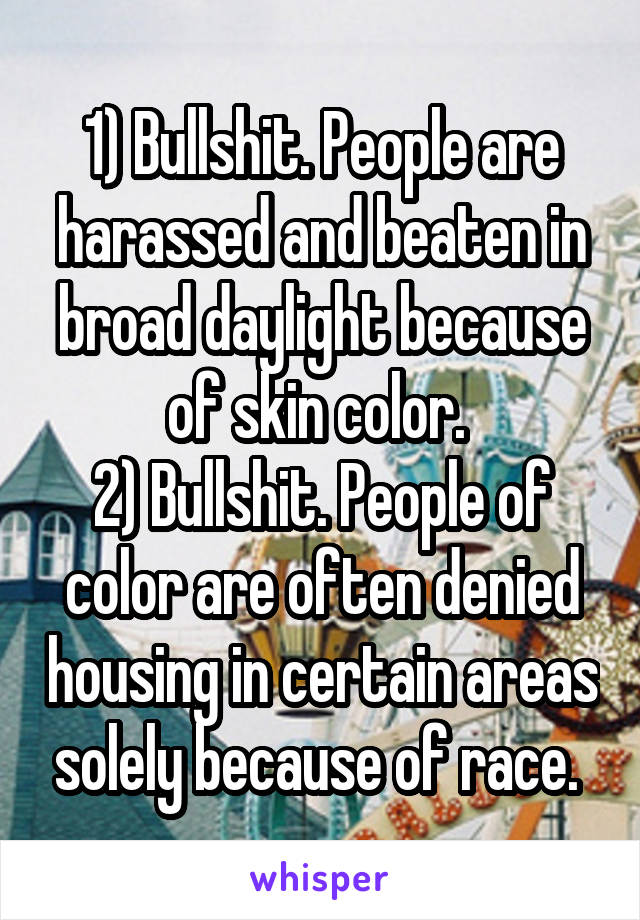 1) Bullshit. People are harassed and beaten in broad daylight because of skin color. 
2) Bullshit. People of color are often denied housing in certain areas solely because of race. 