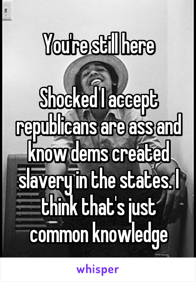 You're still here

Shocked I accept republicans are ass and know dems created slavery in the states. I think that's just common knowledge