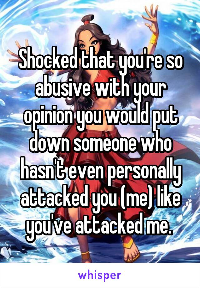 Shocked that you're so abusive with your opinion you would put down someone who hasn't even personally attacked you (me) like you've attacked me. 