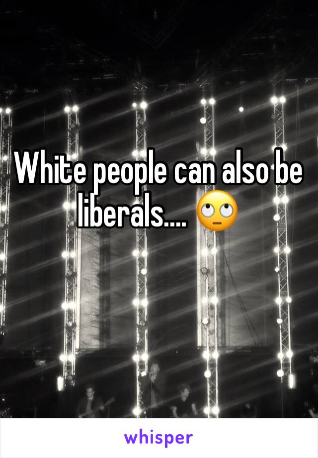 White people can also be liberals.... 🙄