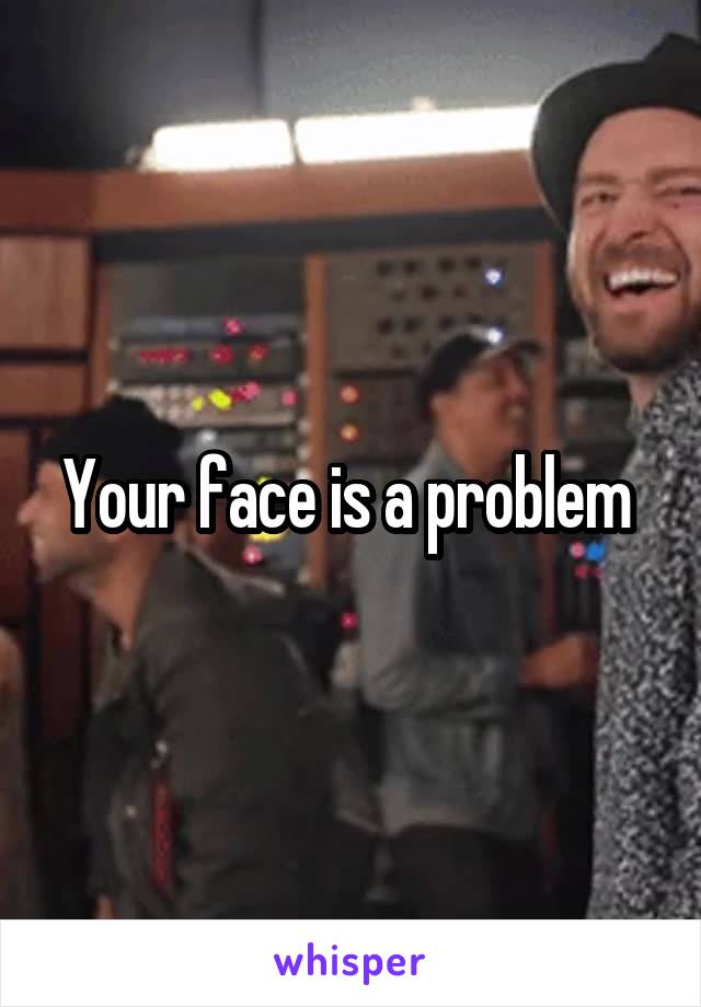 Your face is a problem 