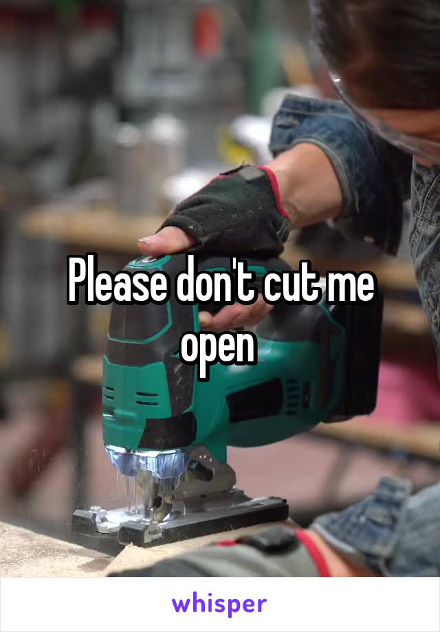 Please don't cut me open 