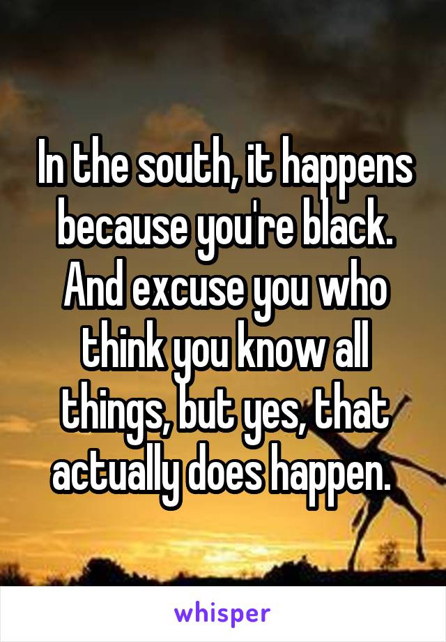 In the south, it happens because you're black.
And excuse you who think you know all things, but yes, that actually does happen. 