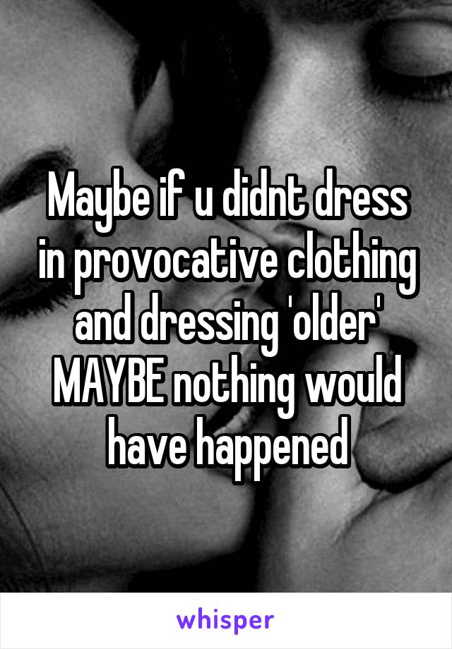 Maybe if u didnt dress in provocative clothing and dressing 'older' MAYBE nothing would have happened