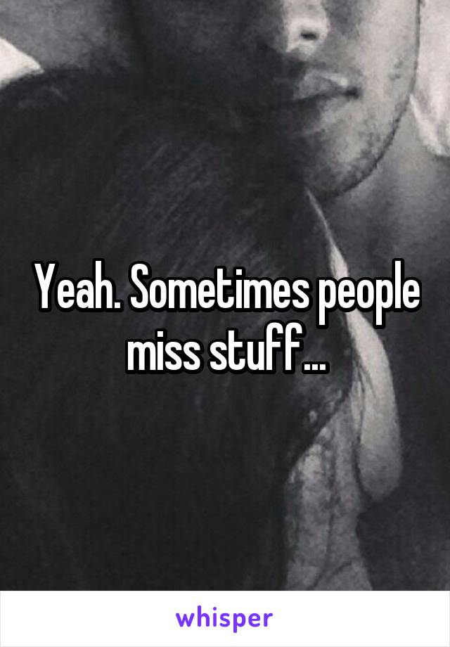 Yeah. Sometimes people miss stuff...
