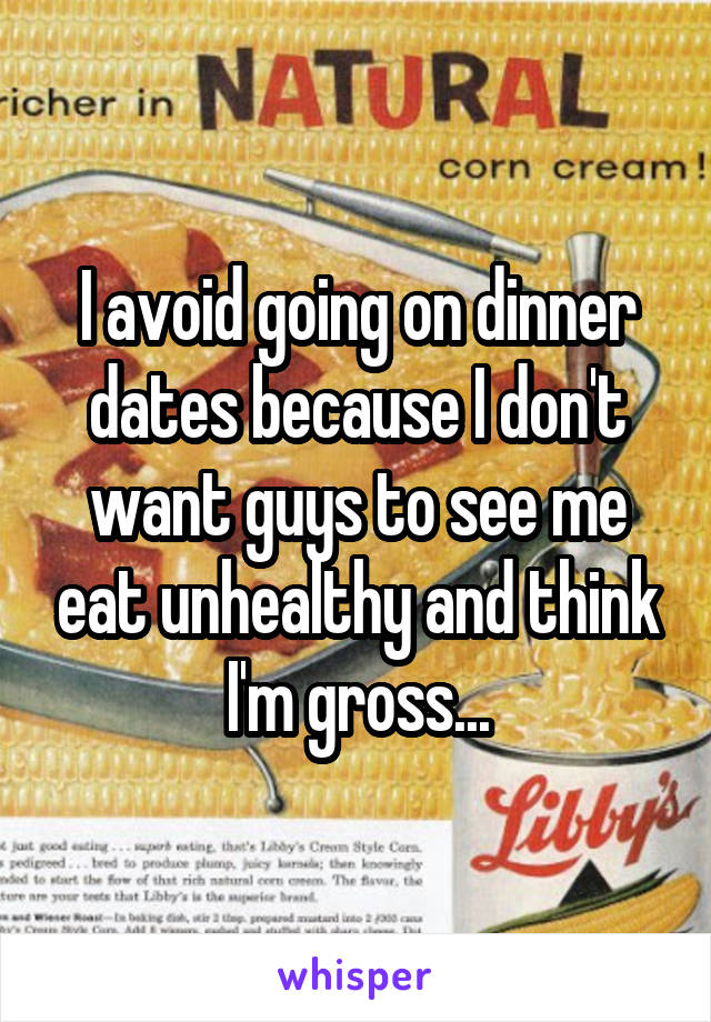 I avoid going on dinner dates because I don't want guys to see me eat unhealthy and think I'm gross...