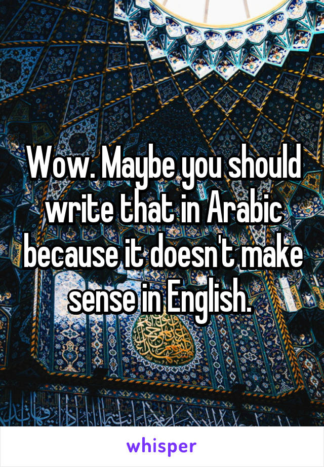 Wow. Maybe you should write that in Arabic because it doesn't make sense in English. 