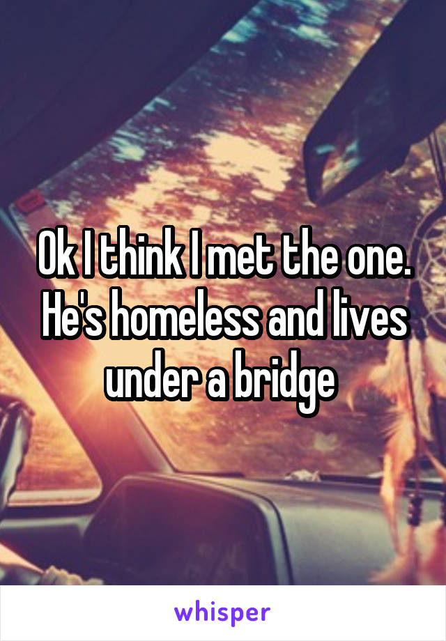 Ok I think I met the one. He's homeless and lives under a bridge 