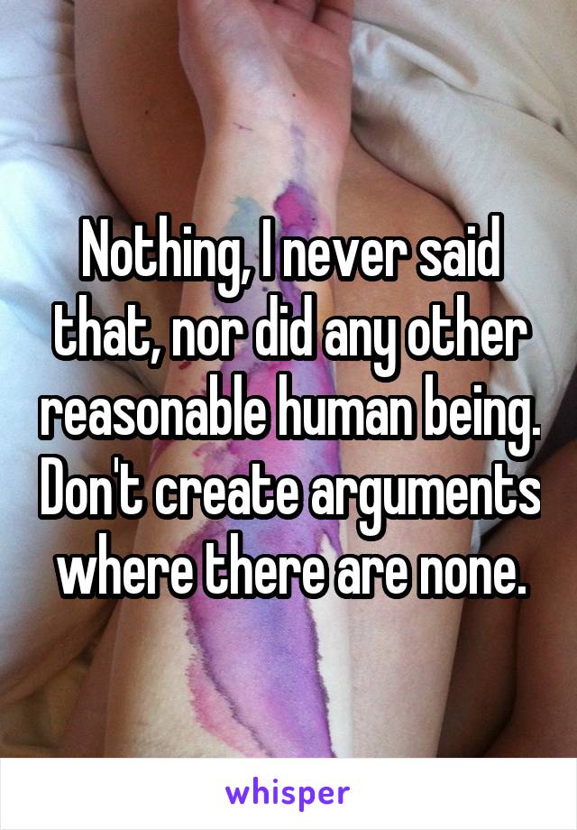 Nothing, I never said that, nor did any other reasonable human being. Don't create arguments where there are none.