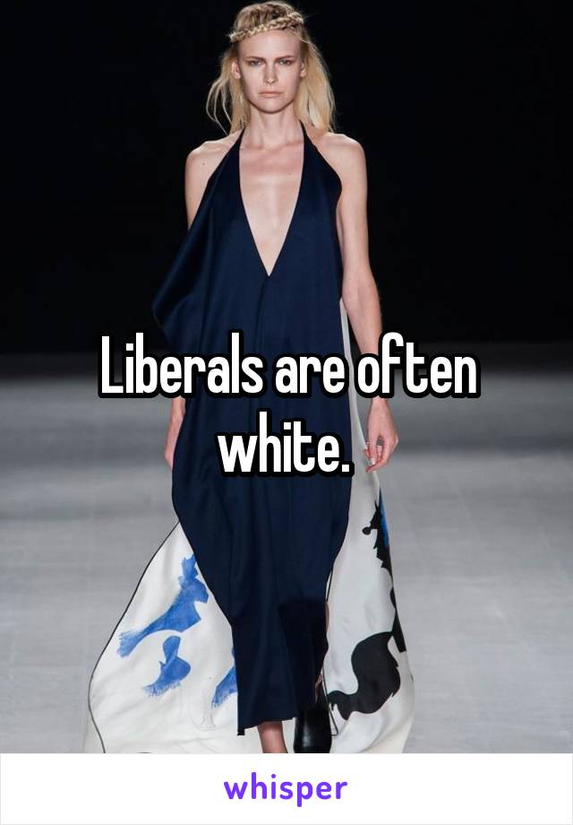 Liberals are often white. 