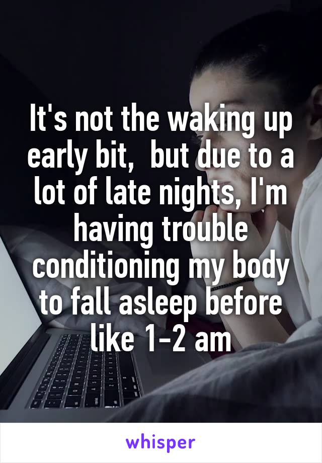 It's not the waking up early bit,  but due to a lot of late nights, I'm having trouble conditioning my body to fall asleep before like 1-2 am