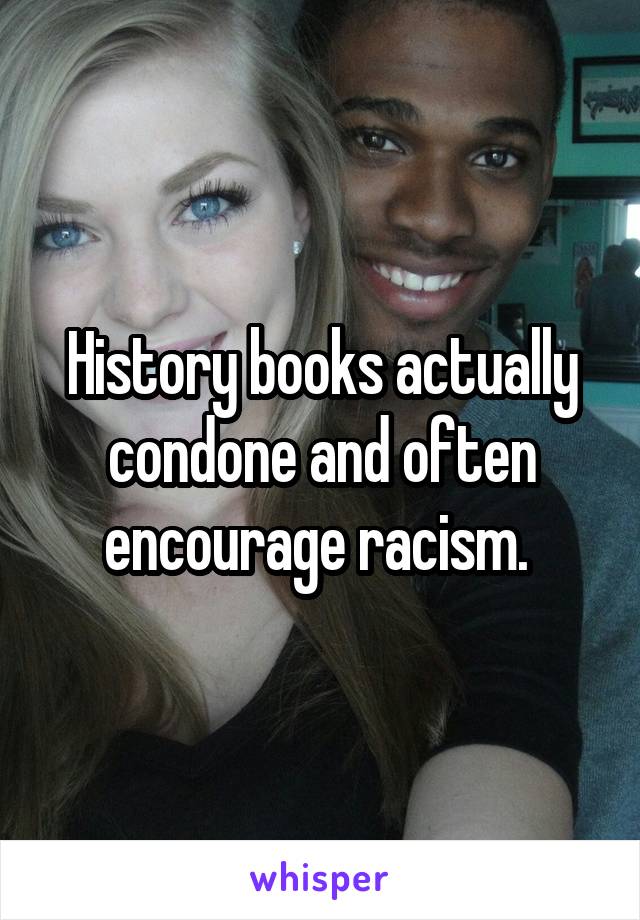 History books actually condone and often encourage racism. 