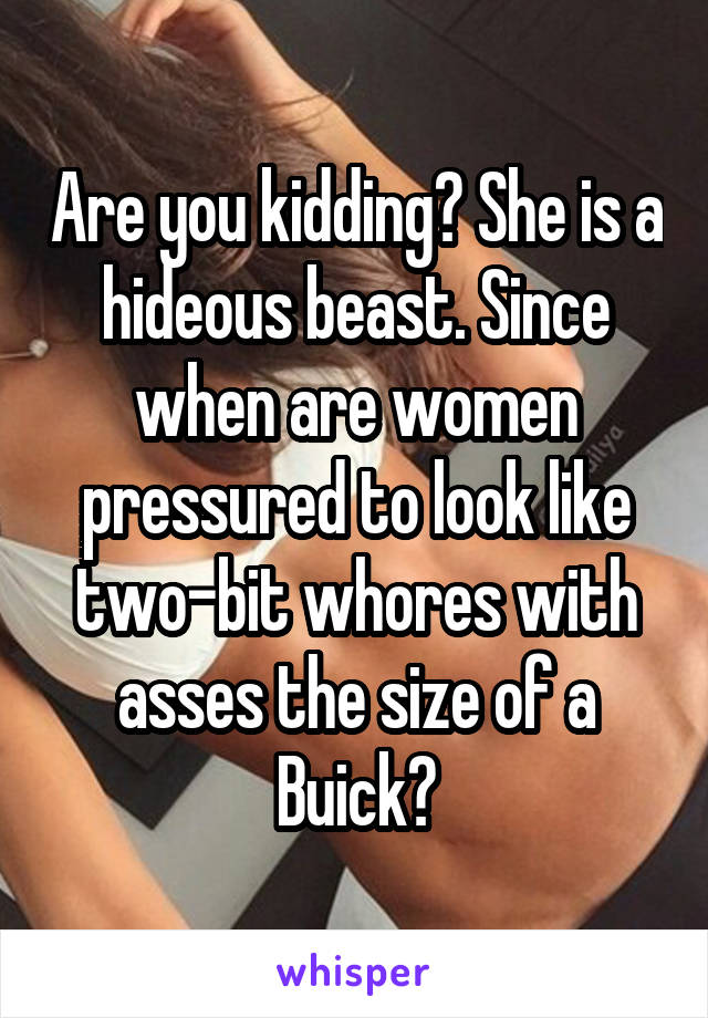 Are you kidding? She is a hideous beast. Since when are women pressured to look like two-bit whores with asses the size of a Buick?